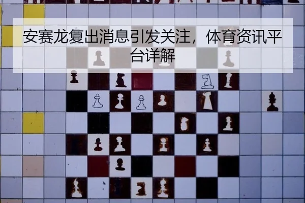 安赛龙复出消息引发关注，体育资讯平台详解