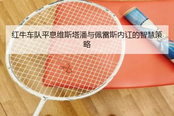 红牛车队平息维斯塔潘与佩雷斯内讧的智慧策略