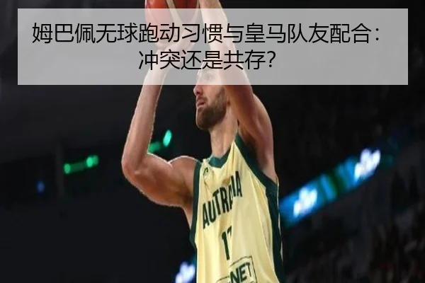姆巴佩无球跑动习惯与皇马队友配合：冲突还是共存？